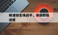 稀浦特主场战平，保级积极进度