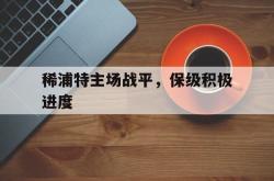 稀浦特主场战平，保级积极进度