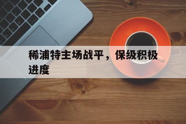 稀浦特主场战平，保级积极进度